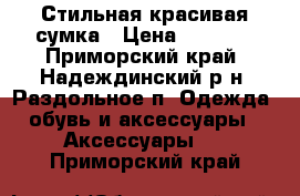 Стильная красивая сумка › Цена ­ 1 700 - Приморский край, Надеждинский р-н, Раздольное п. Одежда, обувь и аксессуары » Аксессуары   . Приморский край